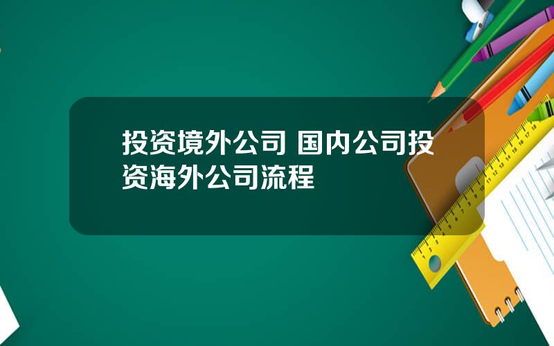 投资境外公司 国内公司投资海外公司流程